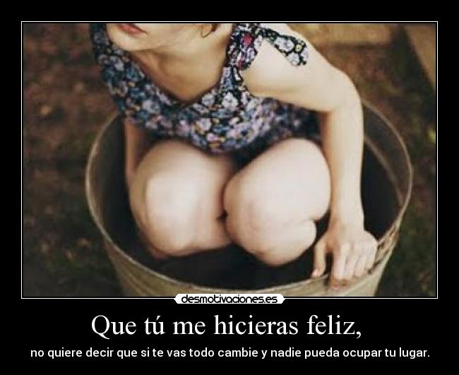 Que tú me hicieras feliz, - no quiere decir que si te vas todo cambie y nadie pueda ocupar tu lugar.