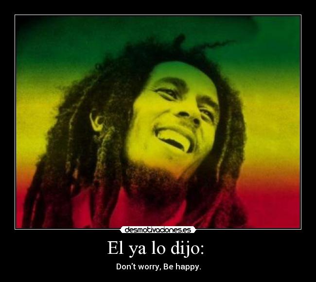El ya lo dijo:  - Dont worry, Be happy.