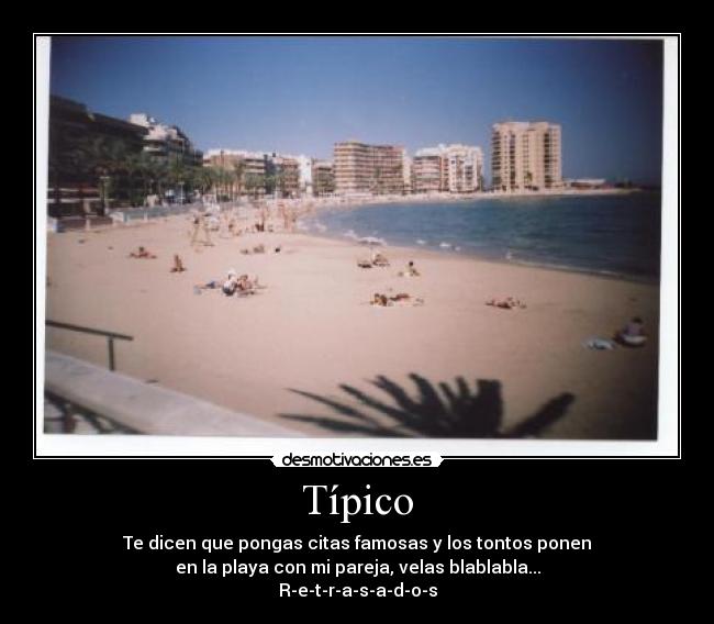 Típico - Te dicen que pongas citas famosas y los tontos ponen
en la playa con mi pareja, velas blablabla...
R-e-t-r-a-s-a-d-o-s