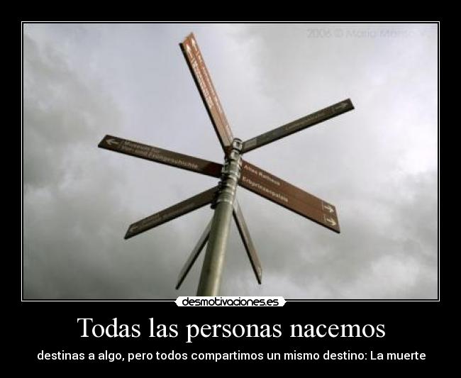 Todas las personas nacemos - destinas a algo, pero todos compartimos un mismo destino: La muerte