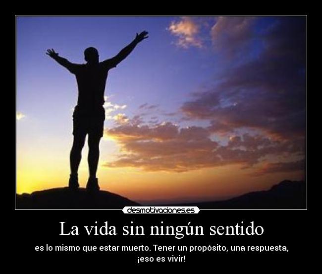 La vida sin ningún sentido - es lo mismo que estar muerto. Tener un propósito, una respuesta, ¡eso es vivir!
