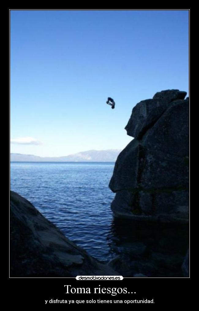 Toma riesgos... - y disfruta ya que solo tienes una oportunidad.
