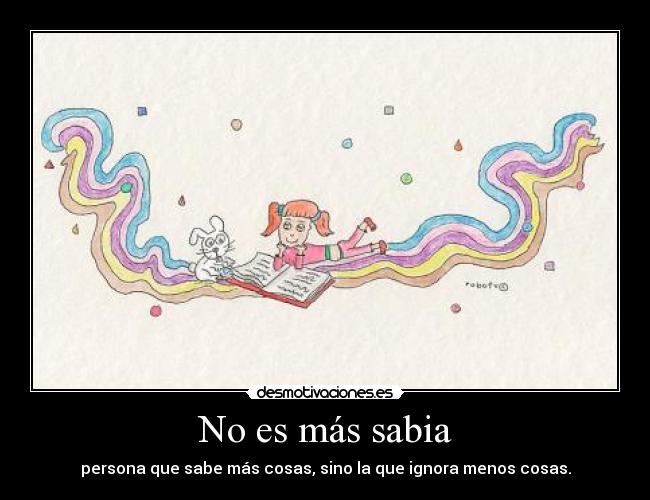 No es más sabia - persona que sabe más cosas, sino la que ignora menos cosas.