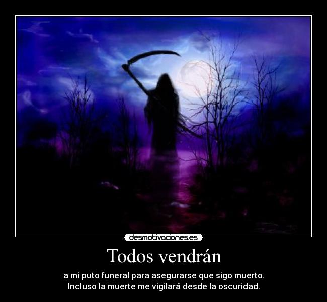 Todos vendrán - a mi puto funeral para asegurarse que sigo muerto.
Incluso la muerte me vigilará desde la oscuridad.