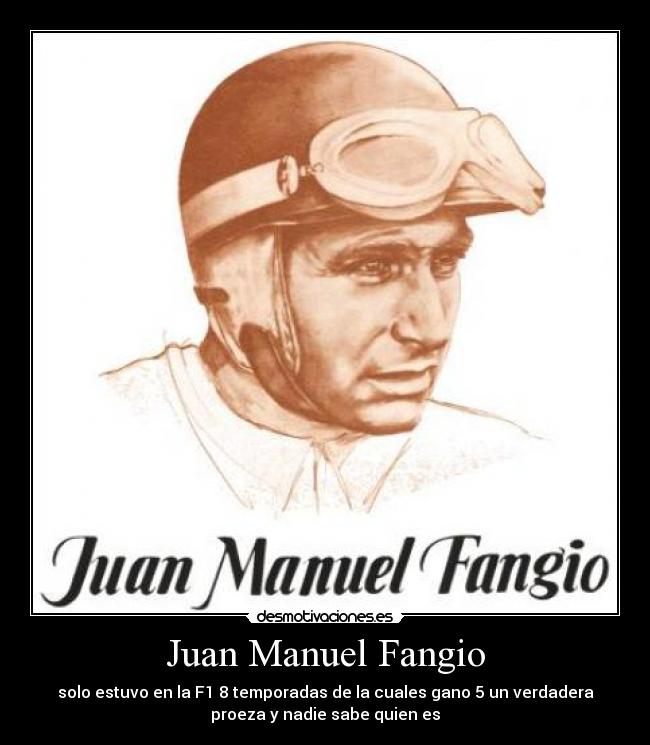 Juan Manuel Fangio - solo estuvo en la F1 8 temporadas de la cuales gano 5 un verdadera
proeza y nadie sabe quien es