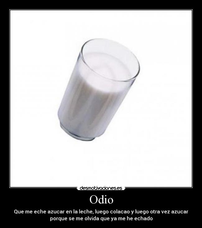 Odio - Que me eche azucar en la leche, luego colacao y luego otra vez azucar
porque se me olvida que ya me he echado