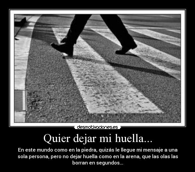 Quier dejar mi huella... - En este mundo como en la piedra, quizás le llegue mi mensaje a una
sola persona, pero no dejar huella como en la arena, que las olas las
borran en segundos...
