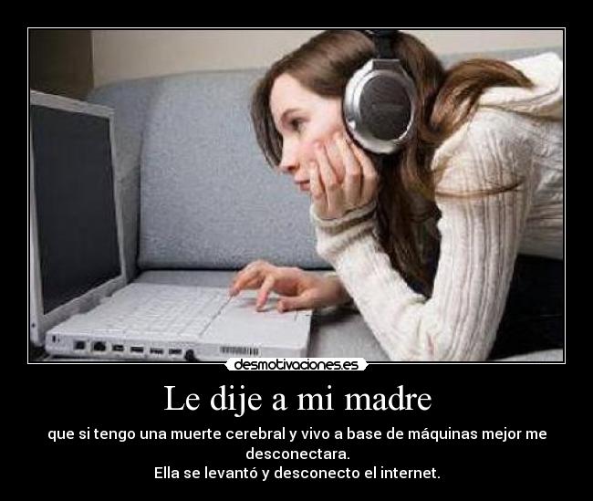 Le dije a mi madre - que si tengo una muerte cerebral y vivo a base de máquinas mejor me desconectara.
Ella se levantó y desconecto el internet.