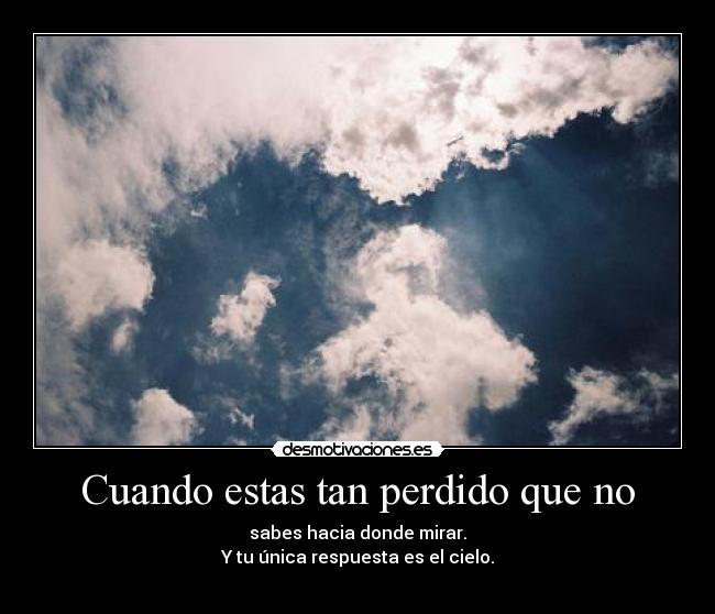 Cuando estas tan perdido que no - sabes hacia donde mirar.
Y tu única respuesta es el cielo.