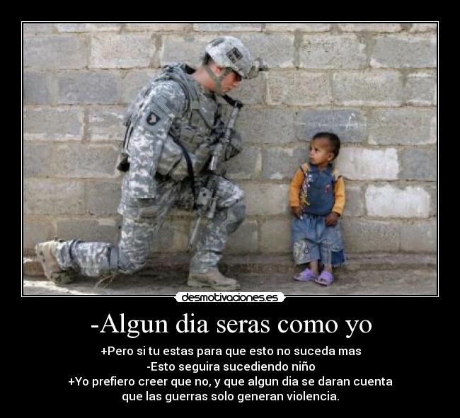 -Algun dia seras como yo - +Pero si tu estas para que esto no suceda mas
-Esto seguira sucediendo niño
+Yo prefiero creer que no, y que algun dia se daran cuenta
que las guerras solo generan violencia.