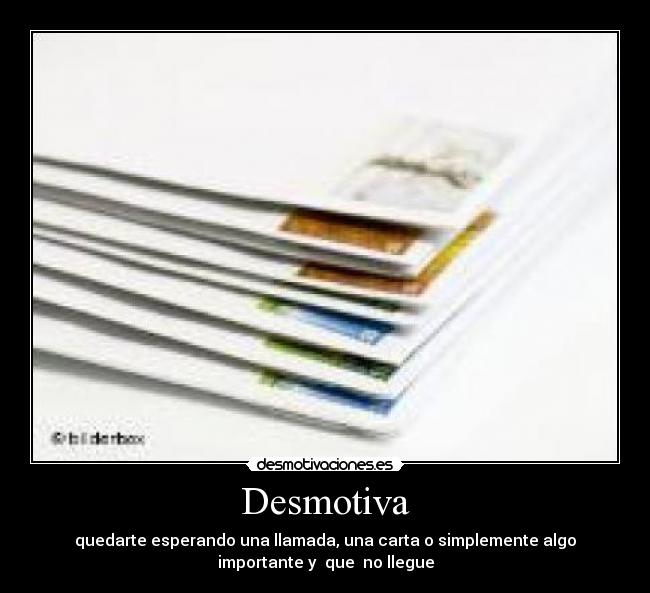 Desmotiva - quedarte esperando una llamada, una carta o simplemente algo
importante y que no llegue
