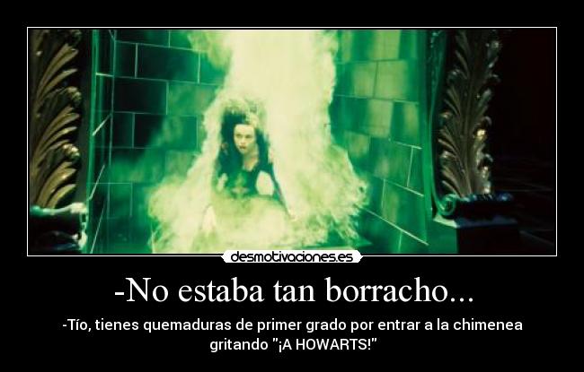 -No estaba tan borracho... - -Tío, tienes quemaduras de primer grado por entrar a la chimenea
gritando ¡A HOWARTS!