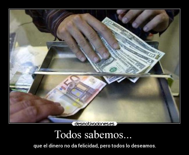 Todos sabemos... - que el dinero no da felicidad, pero todos lo deseamos.