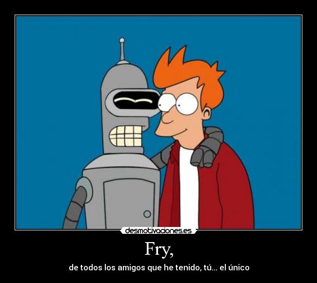 Fry, - de todos los amigos que he tenido, tú... el único