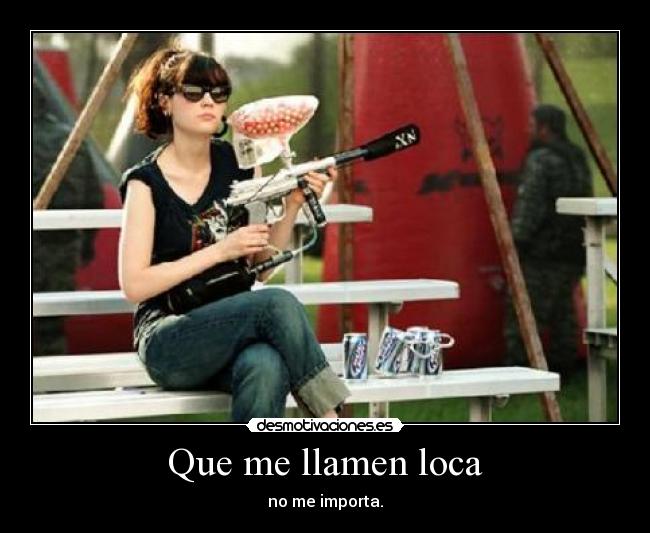 Que me llamen loca - no me importa.
