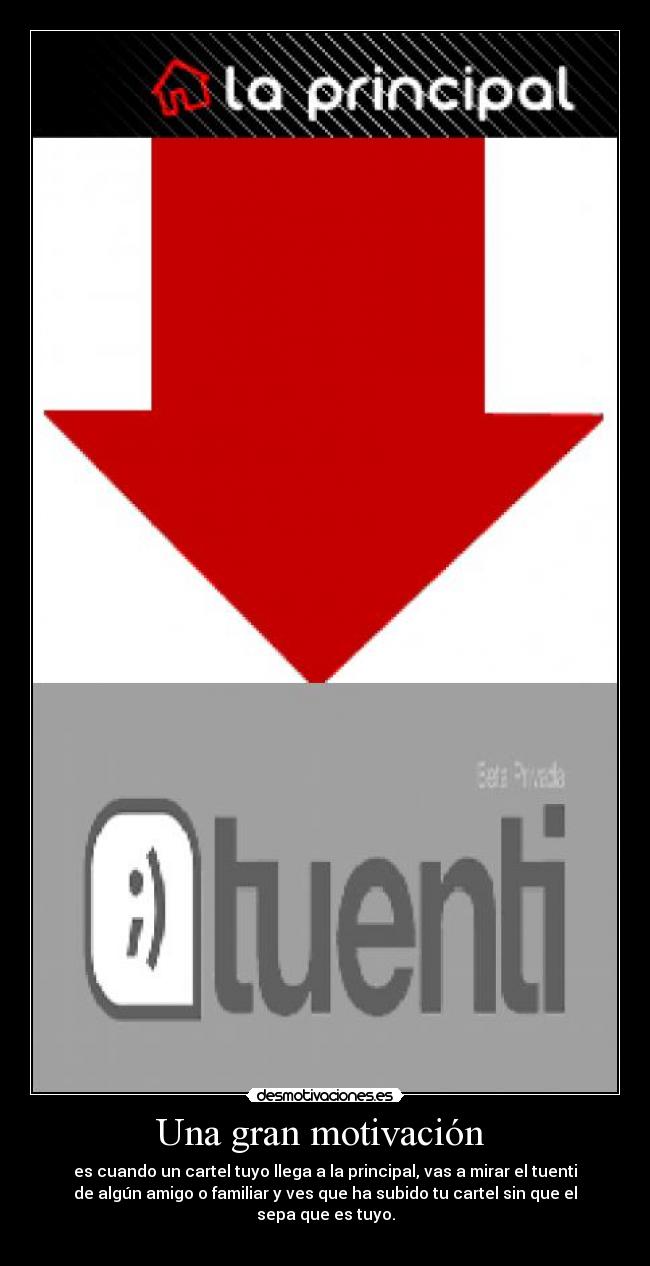 Una gran motivación  - es cuando un cartel tuyo llega a la principal, vas a mirar el tuenti
de algún amigo o familiar y ves que ha subido tu cartel sin que el
sepa que es tuyo.
