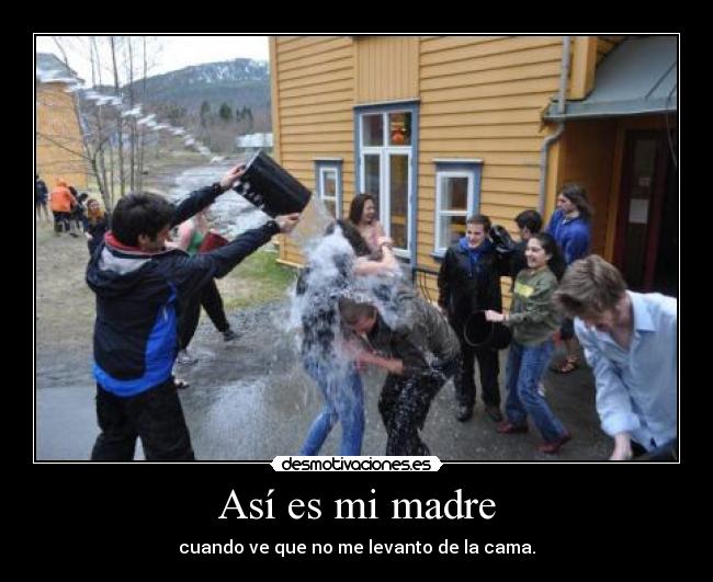 Así es mi madre - cuando ve que no me levanto de la cama.