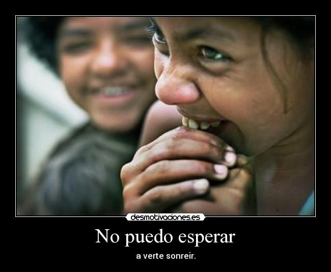 No puedo esperar - a verte sonreir.