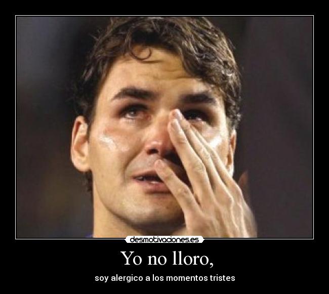 Yo no lloro, - soy alergico a los momentos tristes