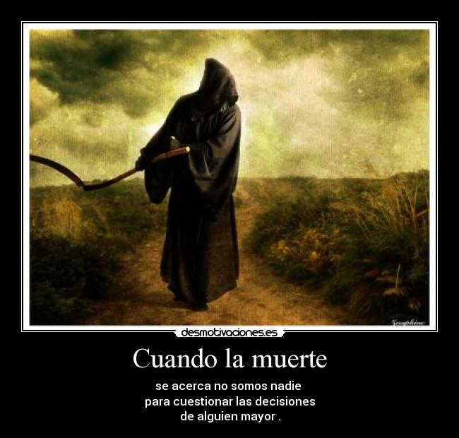 Cuando la muerte - se acerca no somos nadie
para cuestionar las decisiones
de alguien mayor .