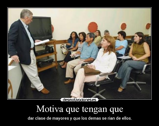 Motiva que tengan que - dar clase de mayores y que los demas se rian de ellos.