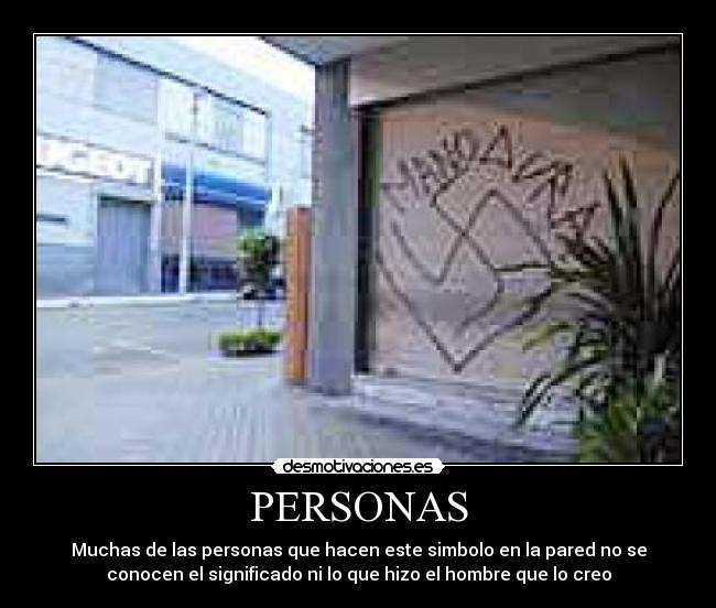 PERSONAS - Muchas de las personas que hacen este simbolo en la pared no se
conocen el significado ni lo que hizo el hombre que lo creo