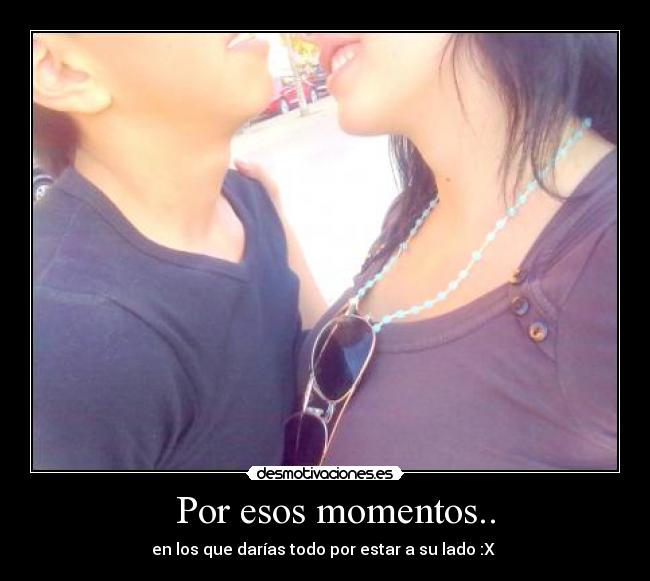   Por esos momentos.. - en los que darías todo por estar a su lado :X 