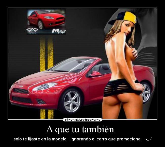 A que tu también   - solo te fijaste en la modelo... Ignorando el carro que promociona.   ¬_¬