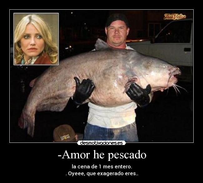 -Amor he pescado - la cena de 1 mes entero.
. Oyeee, que exagerado eres..