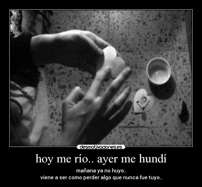 hoy me río.. ayer me hundí - mañana ya no huyo..
viene a ser como perder algo que nunca fue tuyo..