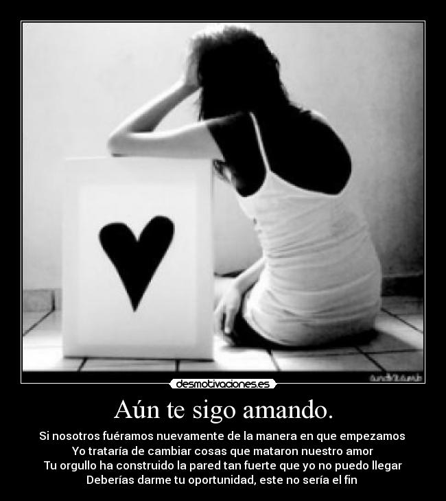 Aún te sigo amando. - Si nosotros fuéramos nuevamente de la manera en que empezamos
Yo trataría de cambiar cosas que mataron nuestro amor
Tu orgullo ha construido la pared tan fuerte que yo no puedo llegar
Deberías darme tu oportunidad, este no sería el fin