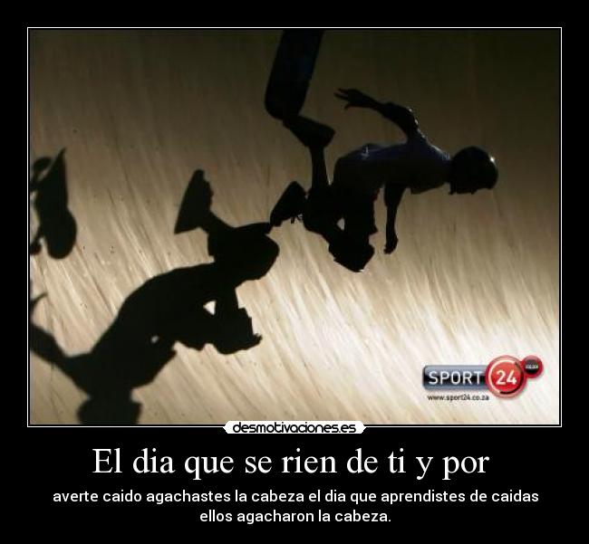 El dia que se rien de ti y por - averte caido agachastes la cabeza el dia que aprendistes de caidas
ellos agacharon la cabeza.