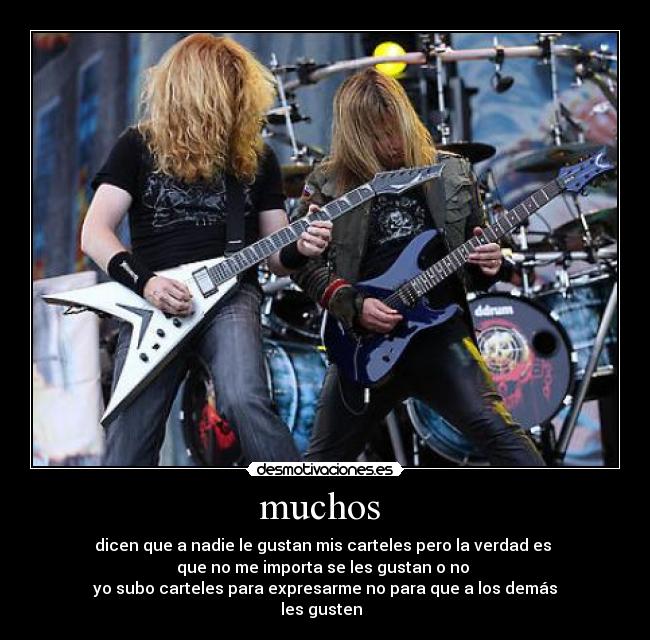 muchos  - dicen que a nadie le gustan mis carteles pero la verdad es 
que no me importa se les gustan o no 
yo subo carteles para expresarme no para que a los demás
les gusten  