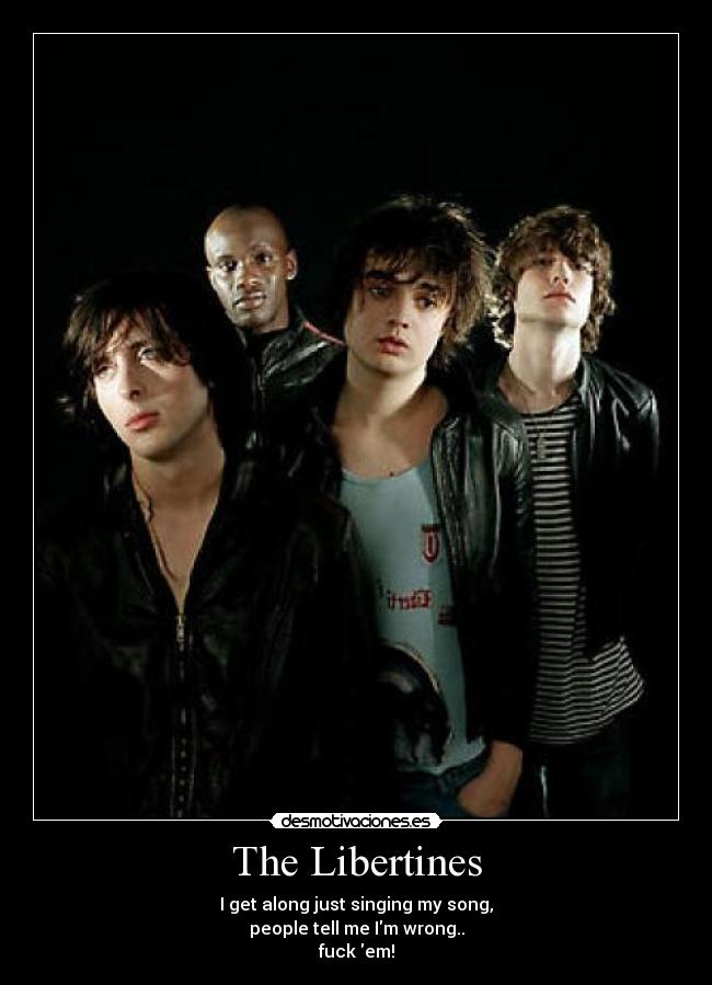 The Libertines - I get along just singing my song,
people tell me Im wrong..
fuck em!