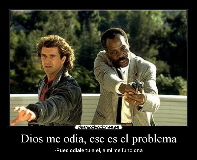 Dios me odia, ese es el problema - -Pues odiale tu a el, a mi me funciona