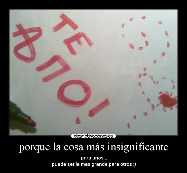 porque la cosa más insignificante - para unos...
puede ser la mas grande para otros :)