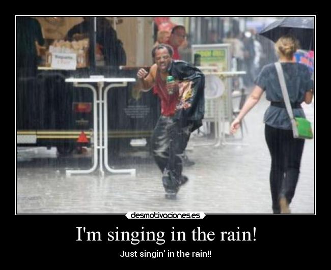 Im singing in the rain! - Just singin in the rain!!