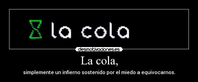 La cola, - simplemente un infierno sostenido por el miedo a equivocarnos.