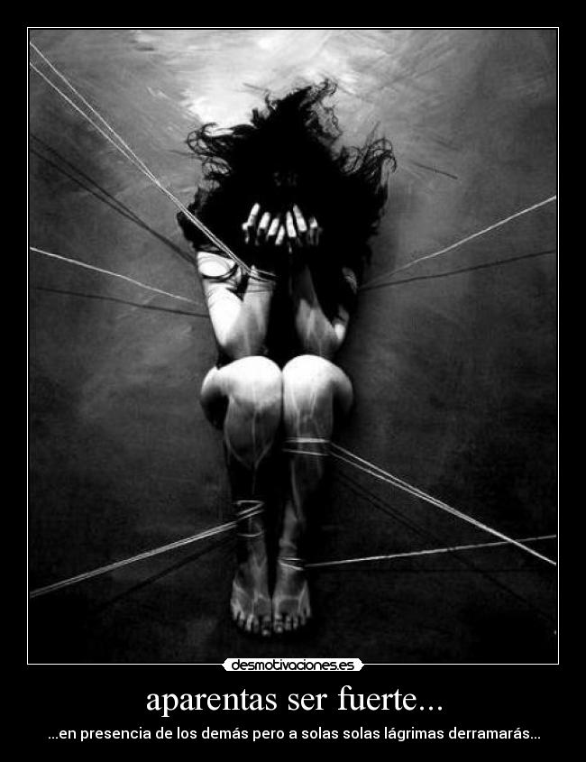 aparentas ser fuerte... - ...en presencia de los demás pero a solas solas lágrimas derramarás...
