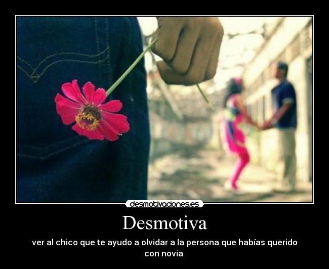 Desmotiva - ver al chico que te ayudo a olvidar a la persona que habías querido con novia