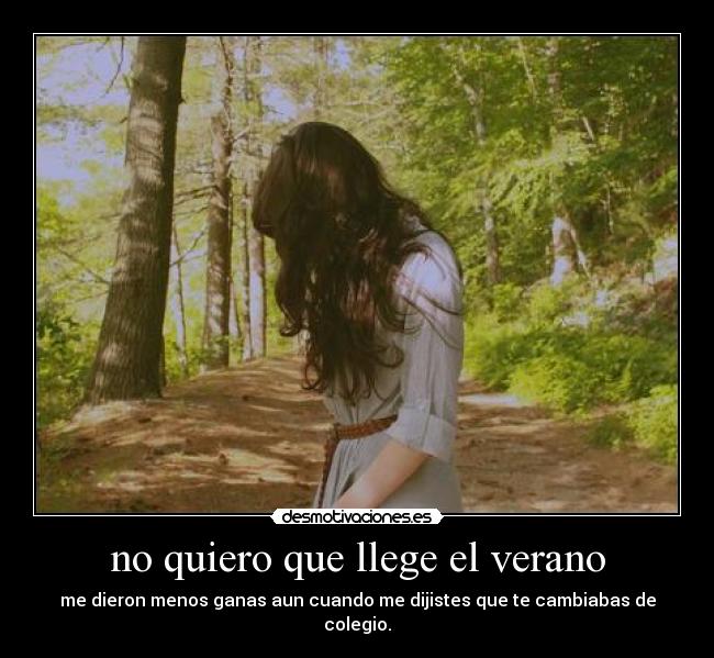 no quiero que llege el verano - me dieron menos ganas aun cuando me dijistes que te cambiabas de colegio.