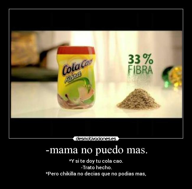 -mama no puedo mas. - *Y si te doy tu cola cao.
-Trato hecho.
*Pero chikilla no decias que no podias mas,