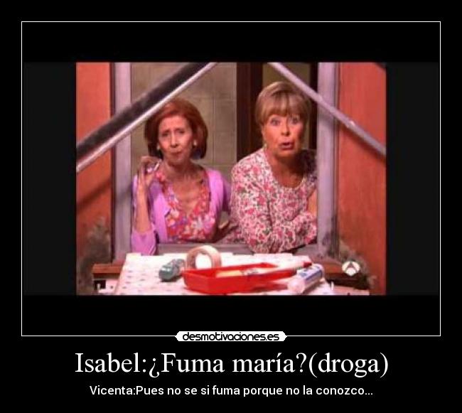 Isabel:¿Fuma maría?(droga) - 