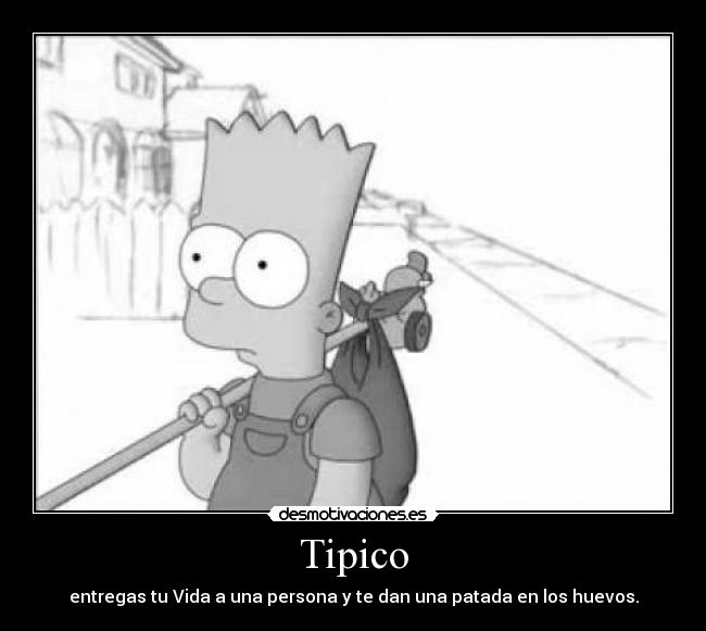 Tipico - entregas tu Vida a una persona y te dan una patada en los huevos.