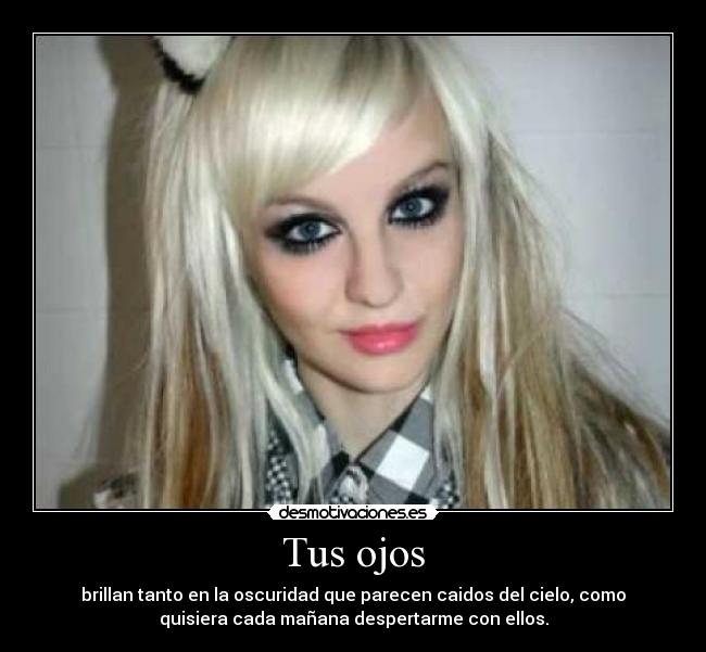 Tus ojos - brillan tanto en la oscuridad que parecen caidos del cielo, como
quisiera cada mañana despertarme con ellos.