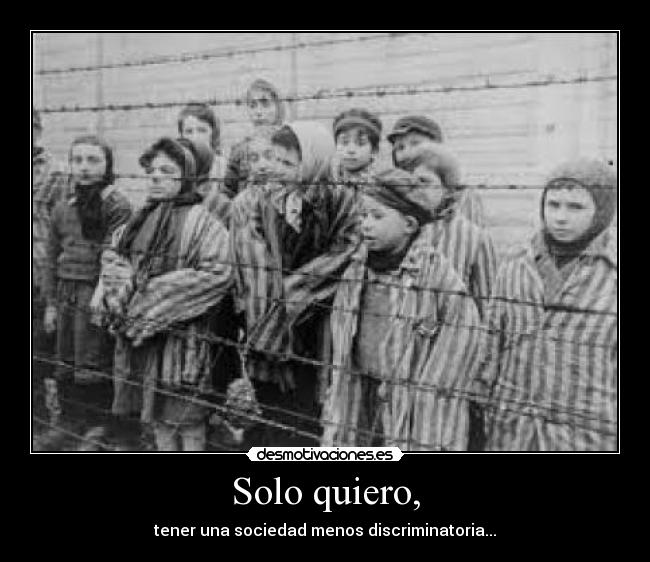 Solo quiero, - tener una sociedad menos discriminatoria...