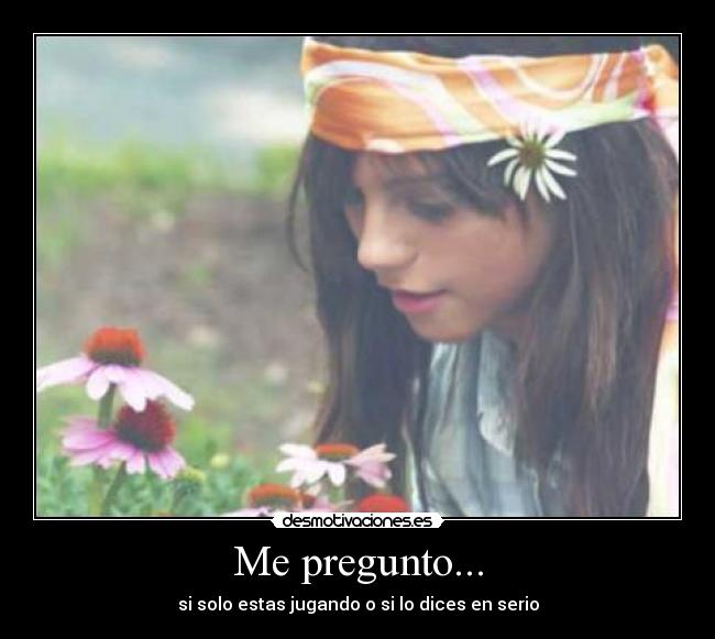 Me pregunto... - si solo estas jugando o si lo dices en serio