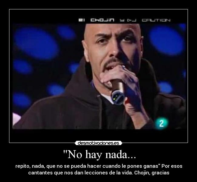 No hay nada... - repito, nada, que no se pueda hacer cuando le pones ganas Por esos
cantantes que nos dan lecciones de la vida. Chojin, gracias