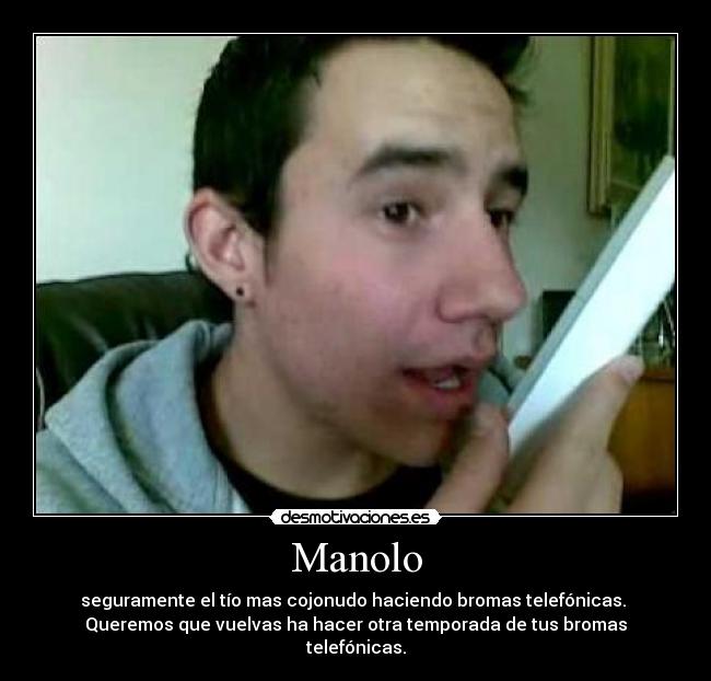 Manolo - seguramente el tío mas cojonudo haciendo bromas telefónicas.
Queremos que vuelvas ha hacer otra temporada de tus bromas telefónicas.