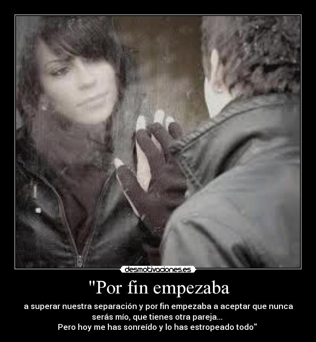 Por fin empezaba - a superar nuestra separación y por fin empezaba a aceptar que nunca
serás mío, que tienes otra pareja...
Pero hoy me has sonreído y lo has estropeado todo